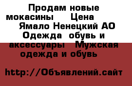 Продам новые мокасины.  › Цена ­ 4 500 - Ямало-Ненецкий АО Одежда, обувь и аксессуары » Мужская одежда и обувь   